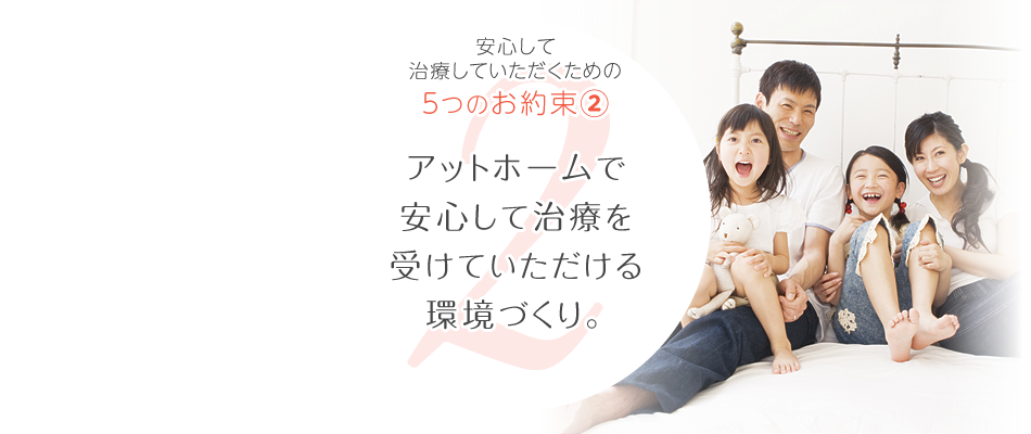 長く通っていただく矯正治療だから。安心して治療いただくための5つのお約束、その②。アットホームで安心して治療を受けていただける環境づくりを心掛けています。